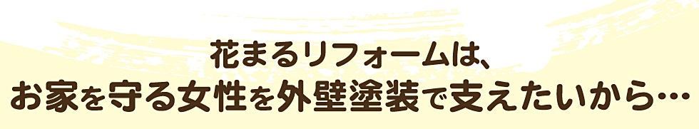 花まるリフォームは、お家を守る女性を外壁塗装で支えたいから・・・