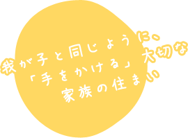 我が子と同じように「手をかける」大切な家族の住まい