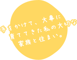 手をかけて大事に育ててきた私の大切な家族と住まい